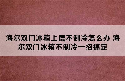 海尔双门冰箱上层不制冷怎么办 海尔双门冰箱不制冷一招搞定